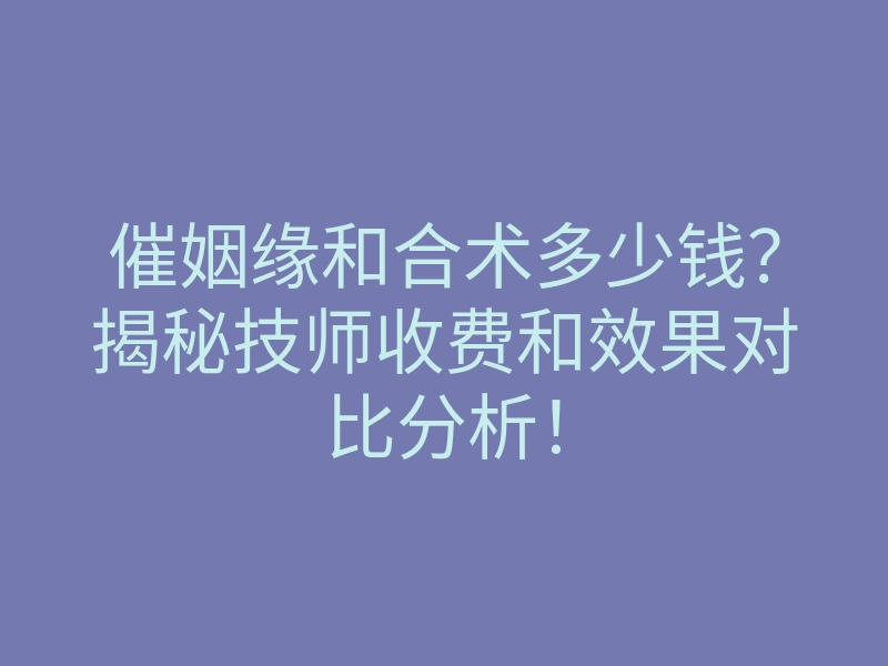催姻缘和合术多少钱?揭秘技师收费和效果对比分析!
