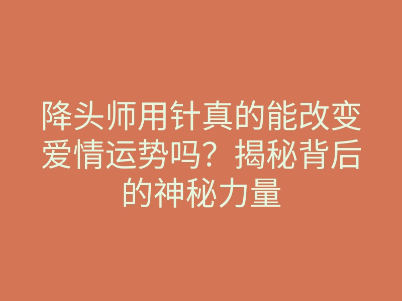 降头师用针真的能改变爱情运势吗?揭秘背后的神秘力量
