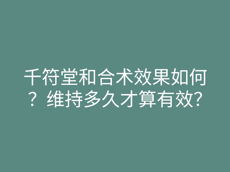 千符堂和合术效果如何?维持多久才算有效?