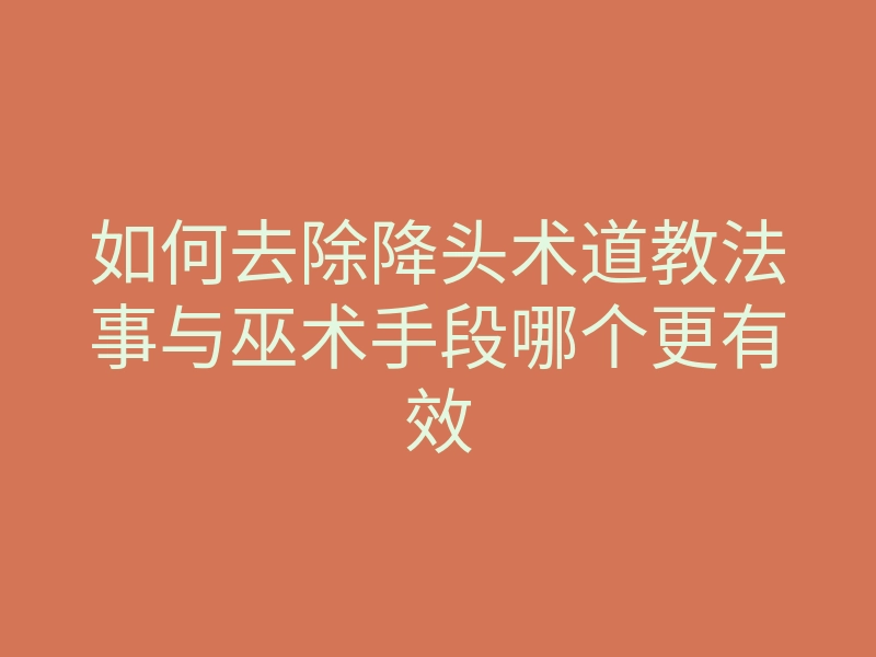 如何去除降头术道教法事与巫术手段哪个更有效
