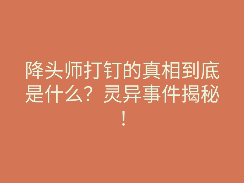 降头师打钉的真相到底是什么?灵异事件揭秘!