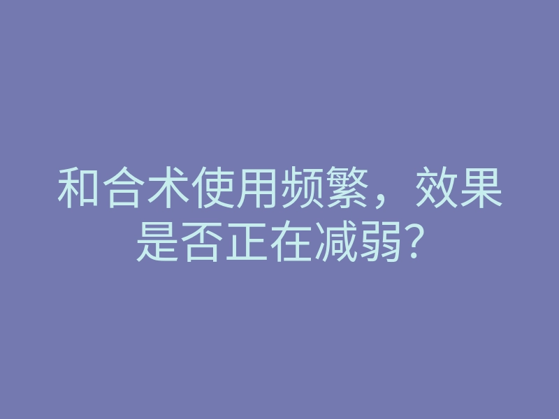 和合术使用频繁,效果是否正在减弱?