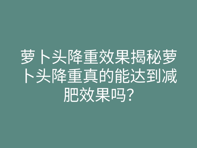 萝卜头降重效果揭秘萝卜头降重真的能达到减肥效果吗?