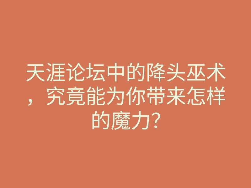 天涯论坛中的降头巫术,究竟能为你带来怎样的魔力?