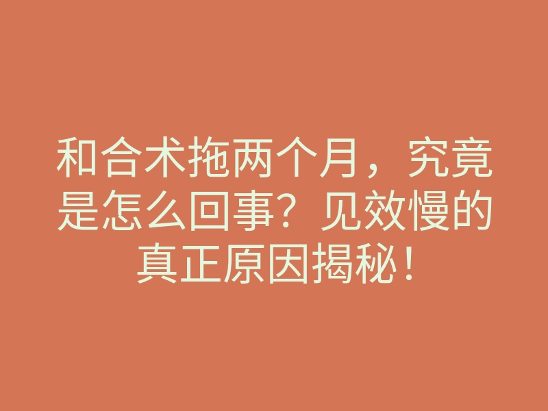 和合术拖两个月,究竟是怎么回事?见效慢的真正原因揭秘!