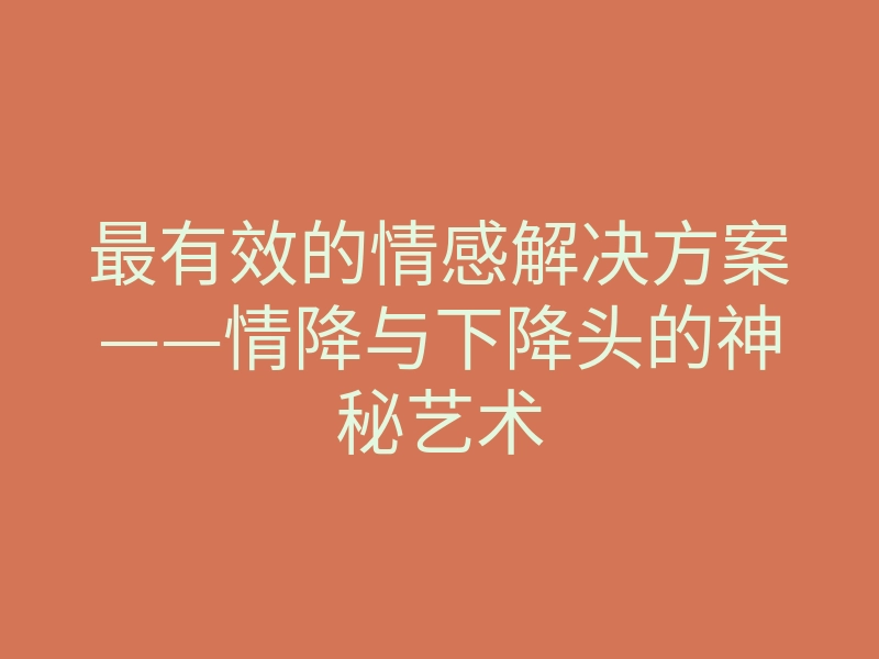 最有效的情感解决方案——情降与下降头的神秘艺术