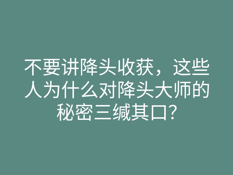 不要讲降头收获，这些人为什么对降头大师的秘密三缄其口？