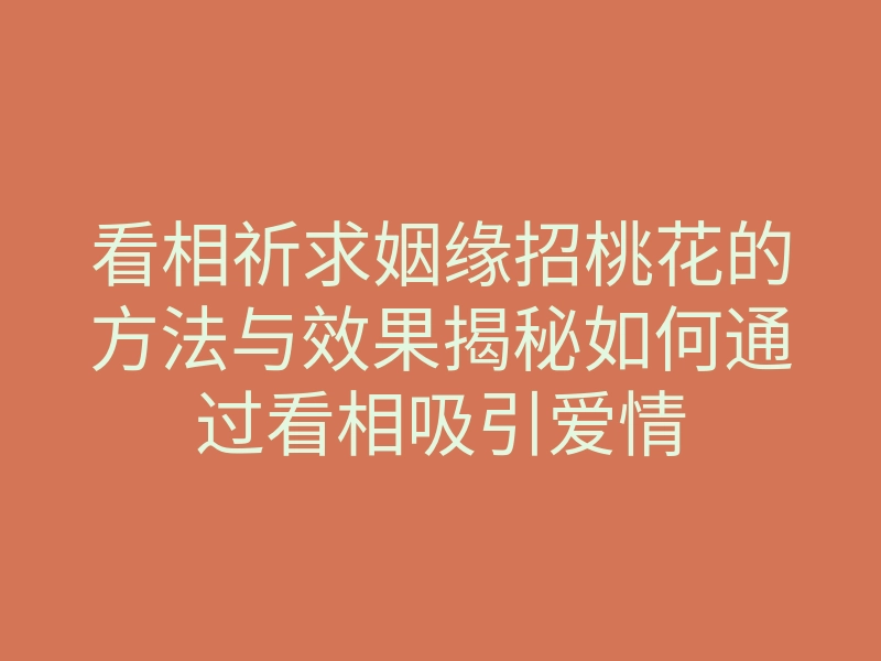 看相祈求姻缘招桃花的方法与效果揭秘如何通过看相吸引爱情