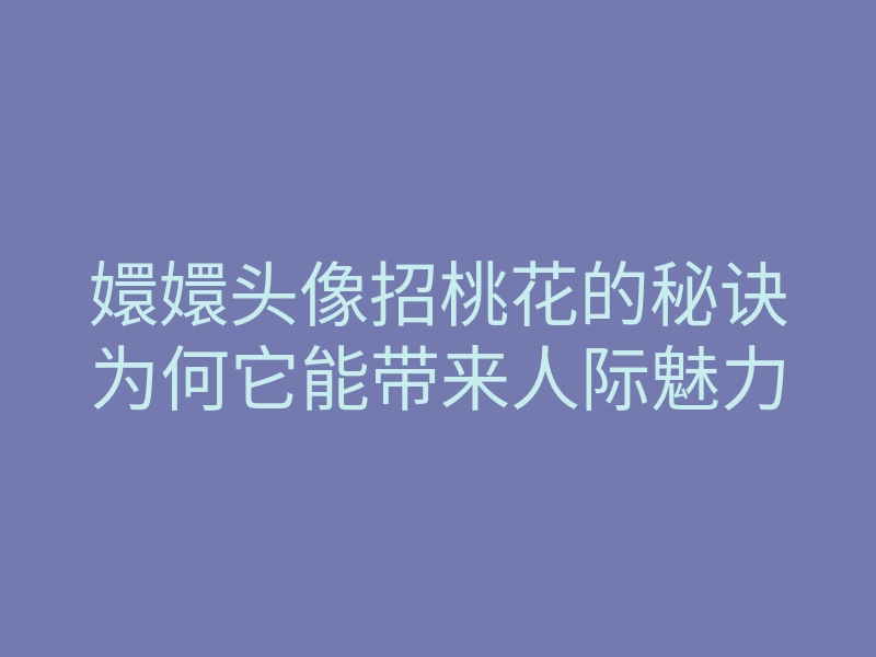 嬛嬛头像招桃花的秘诀为何它能带来人际魅力