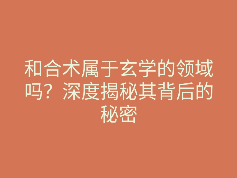 和合术属于玄学的领域吗?深度揭秘其背后的秘密