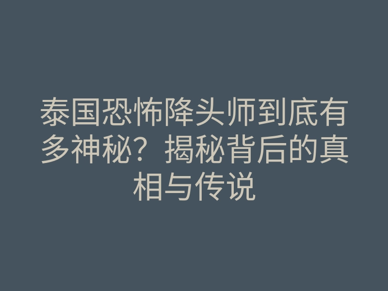 泰国恐怖降头师到底有多神秘?揭秘背后的真相与传说