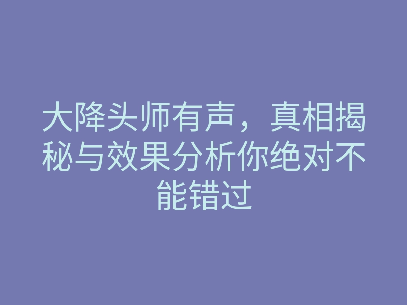 大降头师有声,真相揭秘与效果分析你绝对不能错过