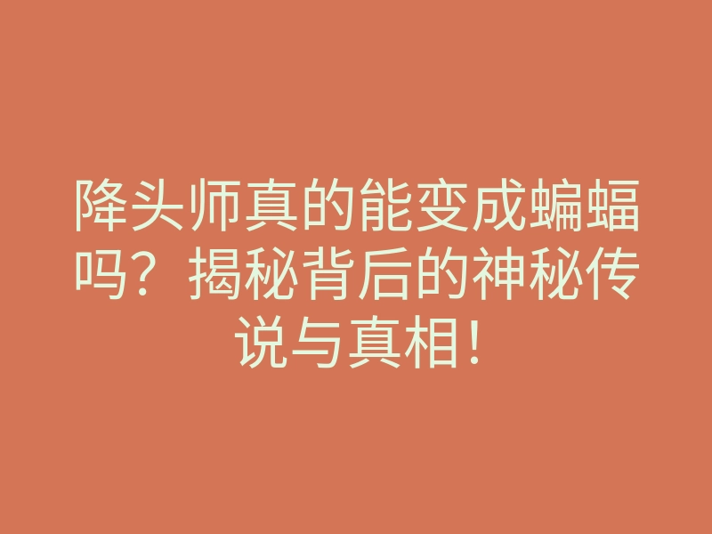 降头师真的能变成蝙蝠吗？揭秘背后的神秘传说与真相！