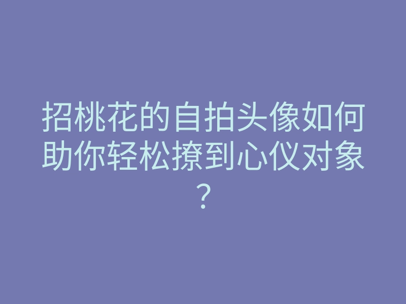招桃花的自拍头像如何助你轻松撩到心仪对象?