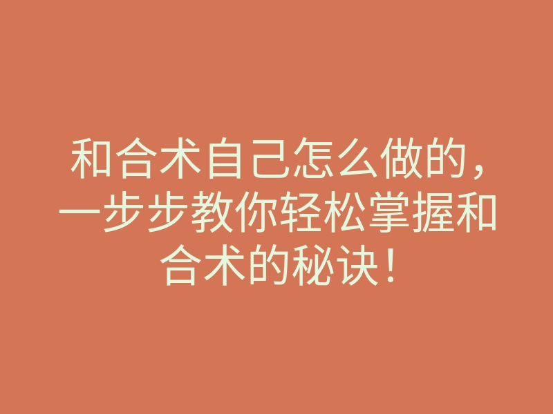 和合术自己怎么做的,一步步教你轻松掌握和合术的秘诀!