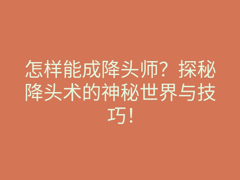 怎样能成降头师?探秘降头术的神秘世界与技巧!