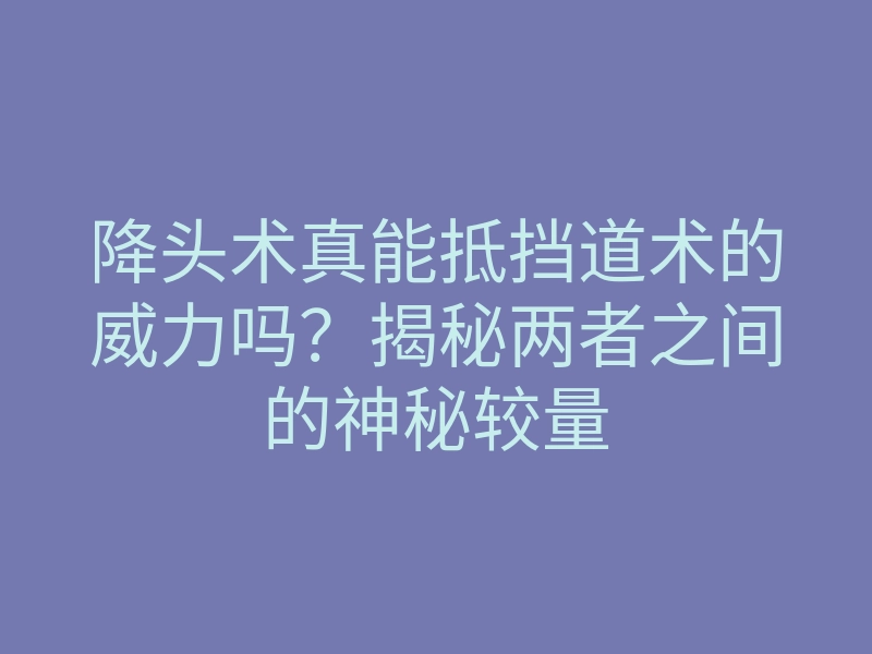 降头术真能抵挡道术的威力吗?揭秘两者之间的神秘较量