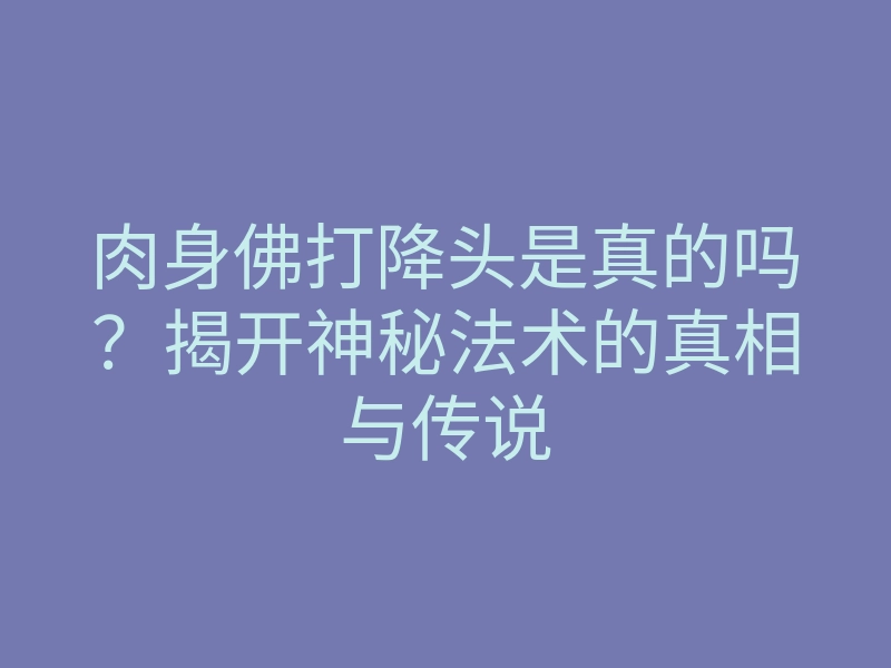 肉身佛打降头是真的吗?揭开神秘法术的真相与传说
