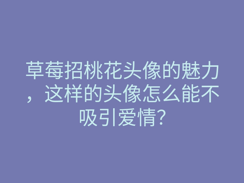 草莓招桃花头像的魅力,这样的头像怎么能不吸引爱情?