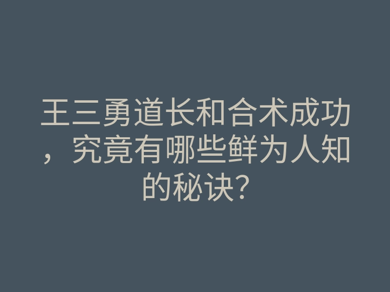 王三勇道长和合术成功,究竟有哪些鲜为人知的秘诀?
