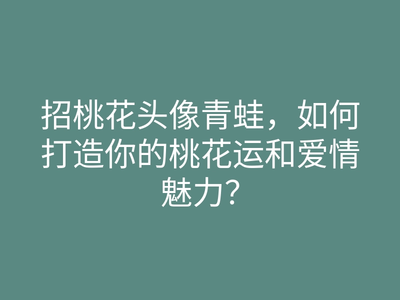 招桃花头像青蛙,如何打造你的桃花运和爱情魅力?