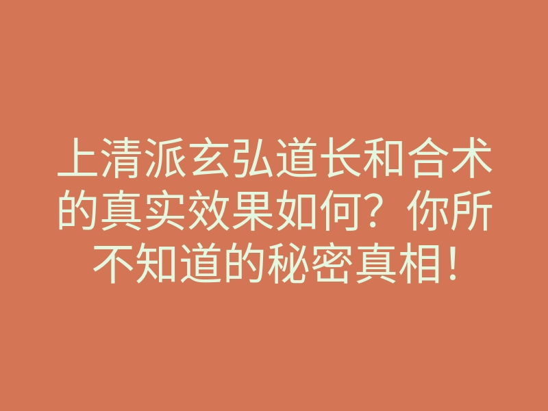 上清派玄弘道长和合术的真实效果如何?你所不知道的秘密真相!