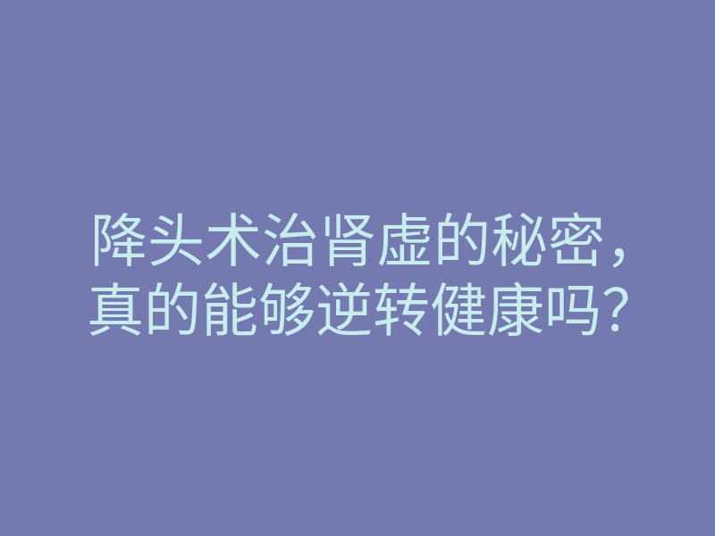 降头术治肾虚的秘密，真的能够逆转健康吗？