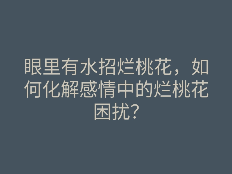 眼里有水招烂桃花,如何化解感情中的烂桃花困扰?