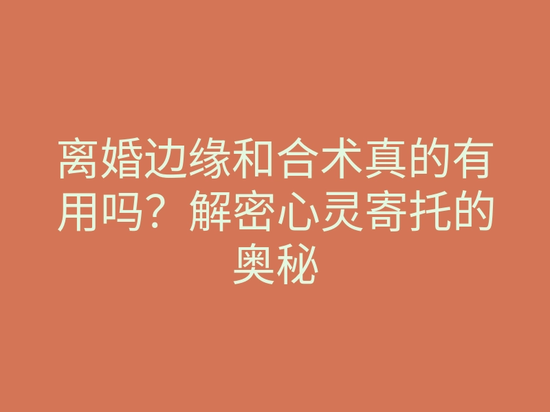 离婚边缘和合术真的有用吗?解密心灵寄托的奥秘