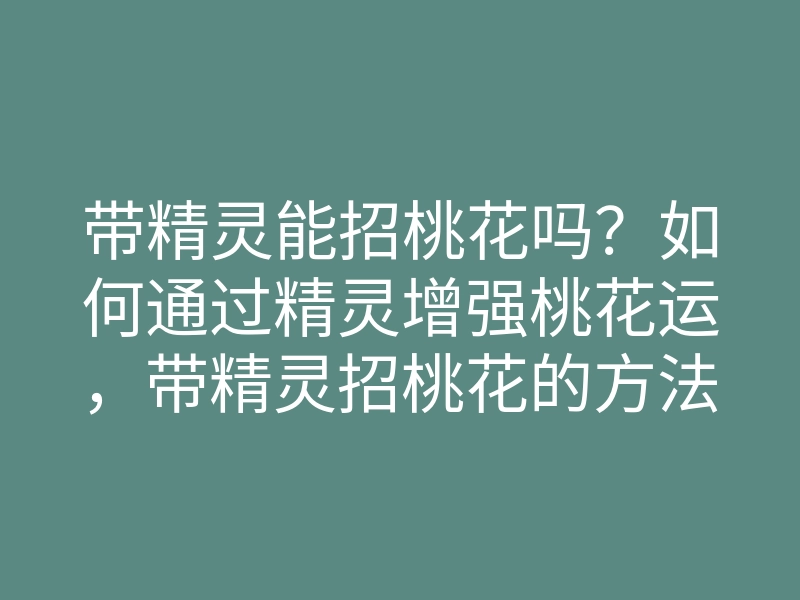 带精灵能招桃花吗?如何通过精灵增强桃花运,带精灵招桃花的方法