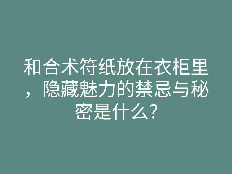 和合术符纸放在衣柜里,隐藏魅力的禁忌与秘密是什么?