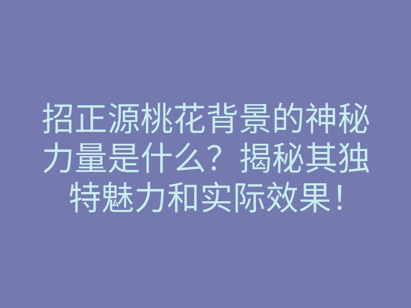 招正源桃花背景的神秘力量是什么?揭秘其独特魅力和实际效果!