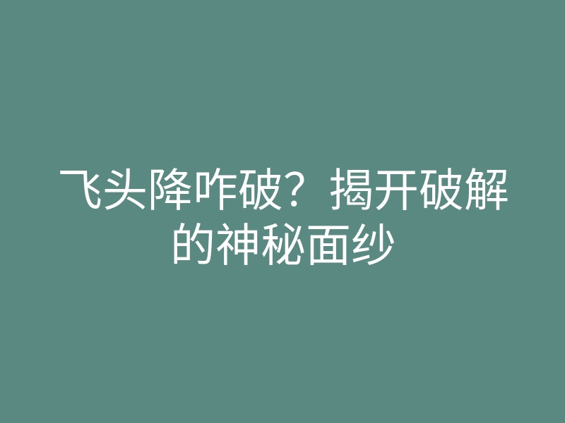 飞头降咋破?揭开破解的神秘面纱