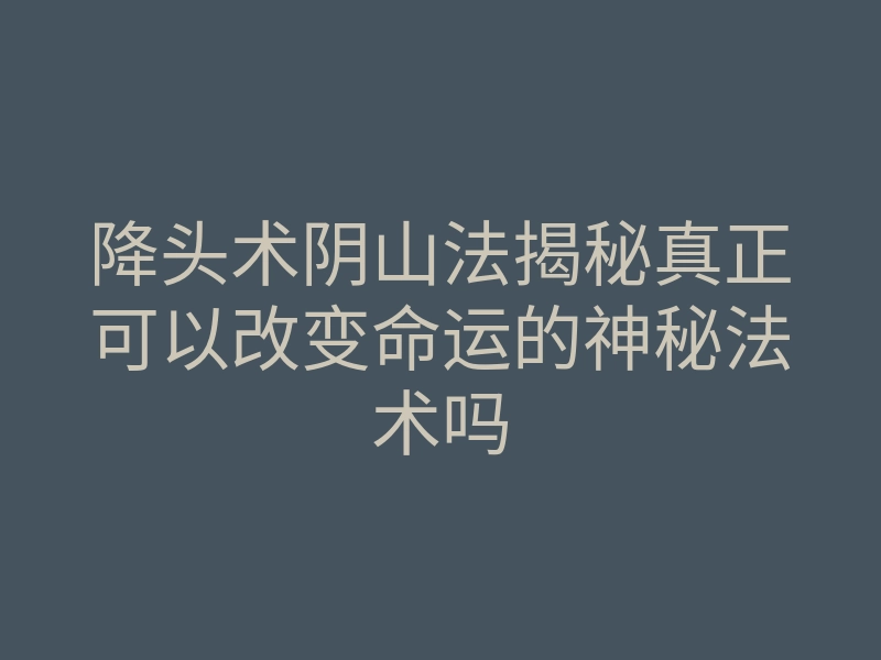 降头术阴山法揭秘真正可以改变命运的神秘法术吗