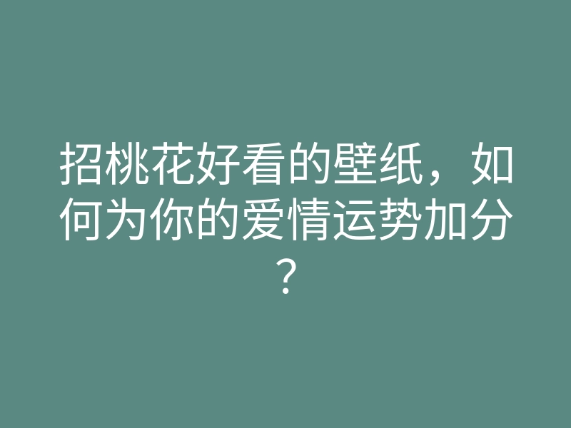 招桃花好看的壁纸,如何为你的爱情运势加分?