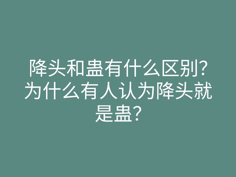 降头和蛊有什么区别?为什么有人认为降头就是蛊?