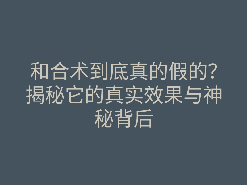 和合术到底真的假的?揭秘它的真实效果与神秘背后