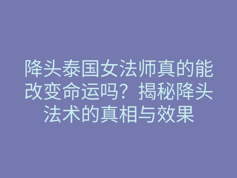 降头泰国女法师真的能改变命运吗？揭秘降头法术的真相与效果