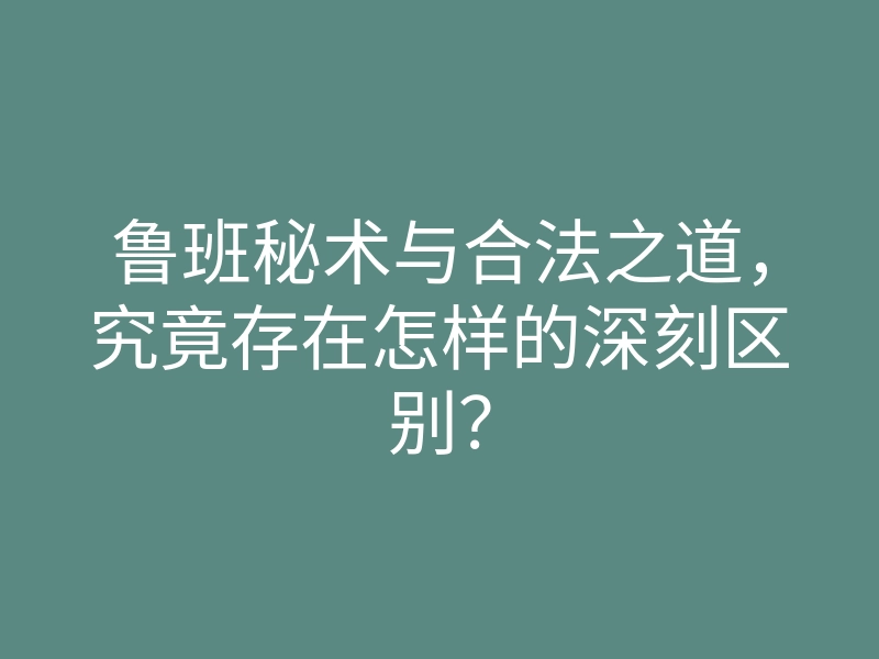 鲁班秘术与合法之道,究竟存在怎样的深刻区别?