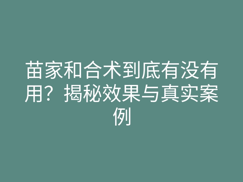 苗家和合术到底有没有用?揭秘效果与真实案例