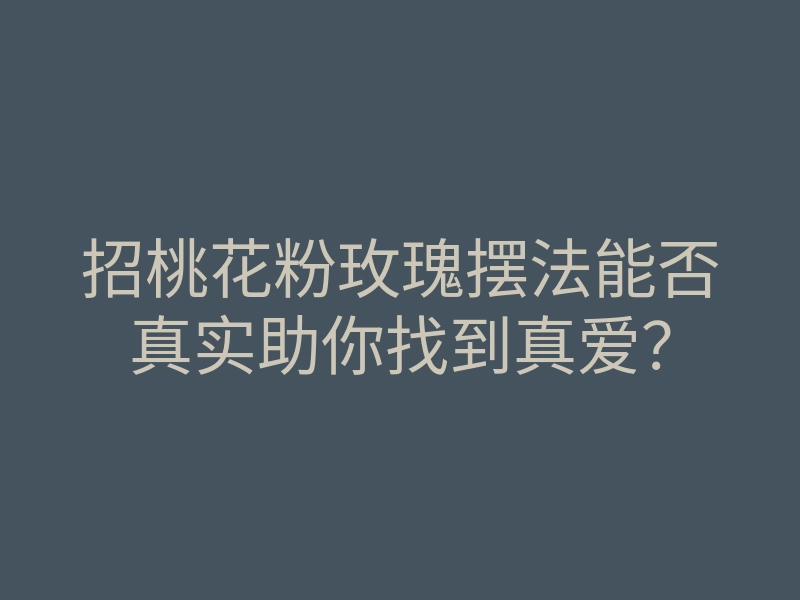 招桃花粉玫瑰摆法能否真实助你找到真爱?