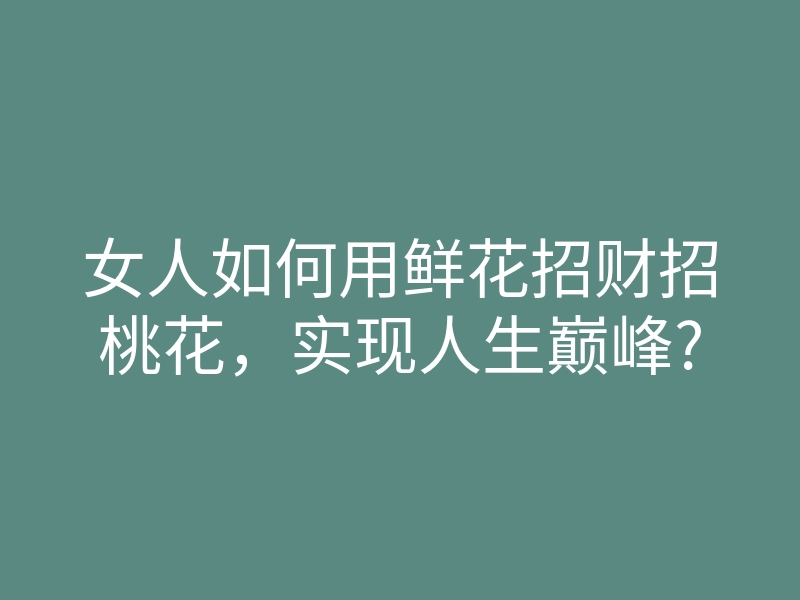 女人如何用鲜花招财招桃花，实现人生巅峰?
