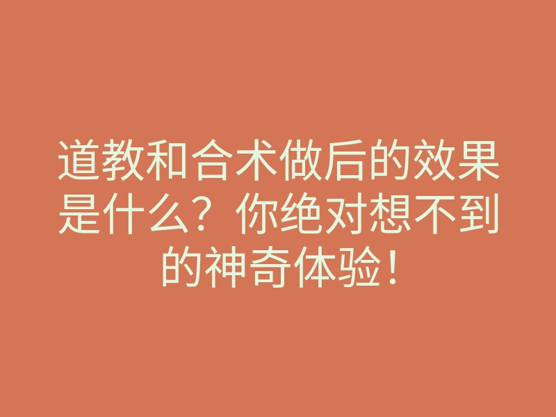 道教和合术做后的效果是什么?你绝对想不到的神奇体验!