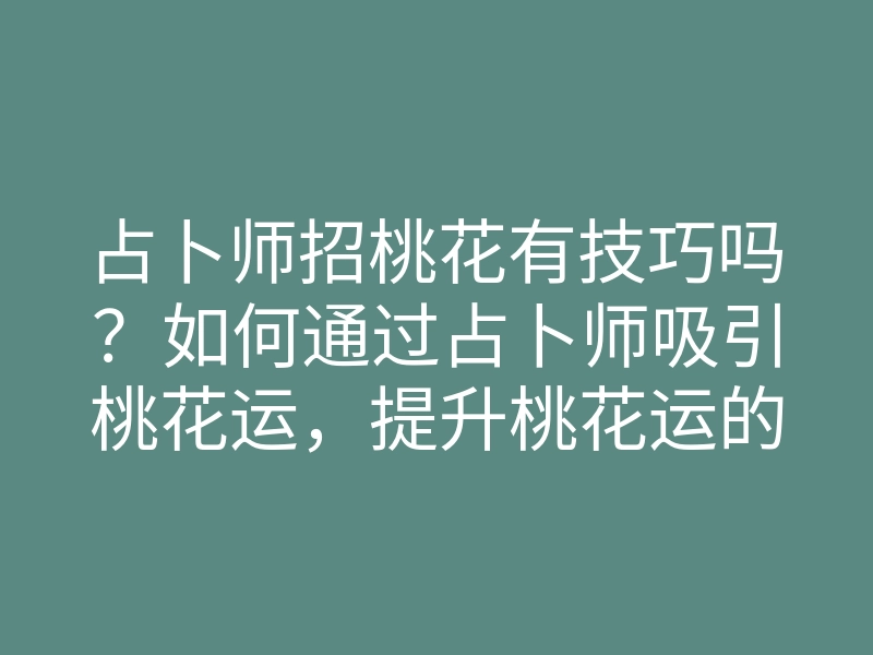 占卜师招桃花有技巧吗?如何通过占卜师吸引桃花运,提升桃花运的方法