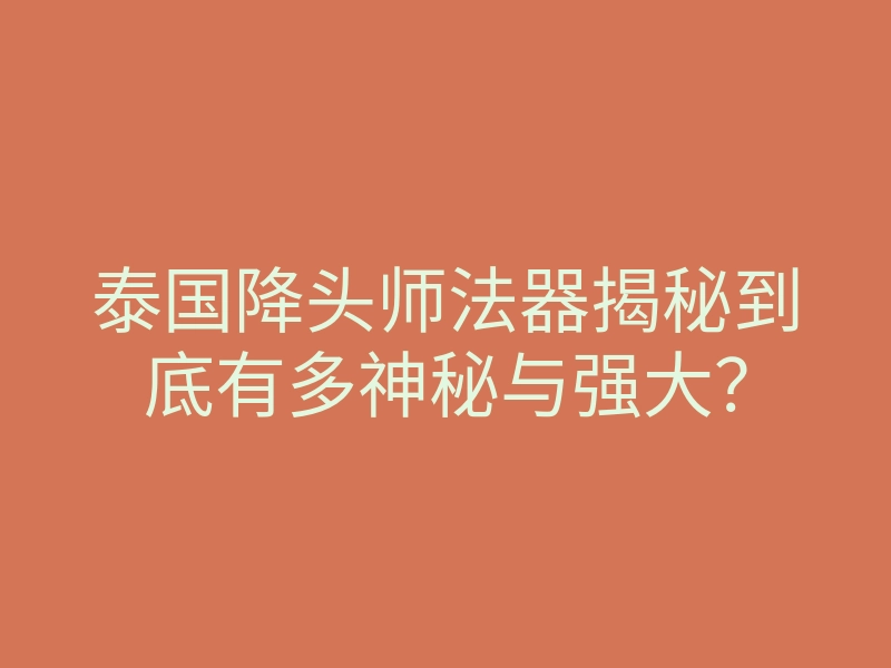 泰国降头师法器揭秘到底有多神秘与强大？