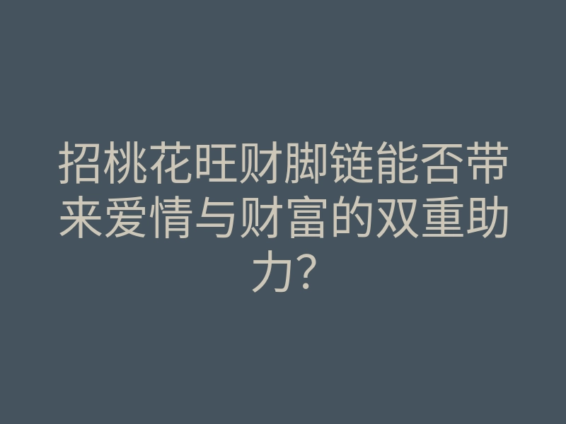 招桃花旺财脚链能否带来爱情与财富的双重助力?