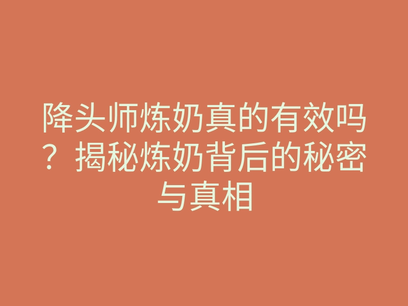 降头师炼奶真的有效吗?揭秘炼奶背后的秘密与真相