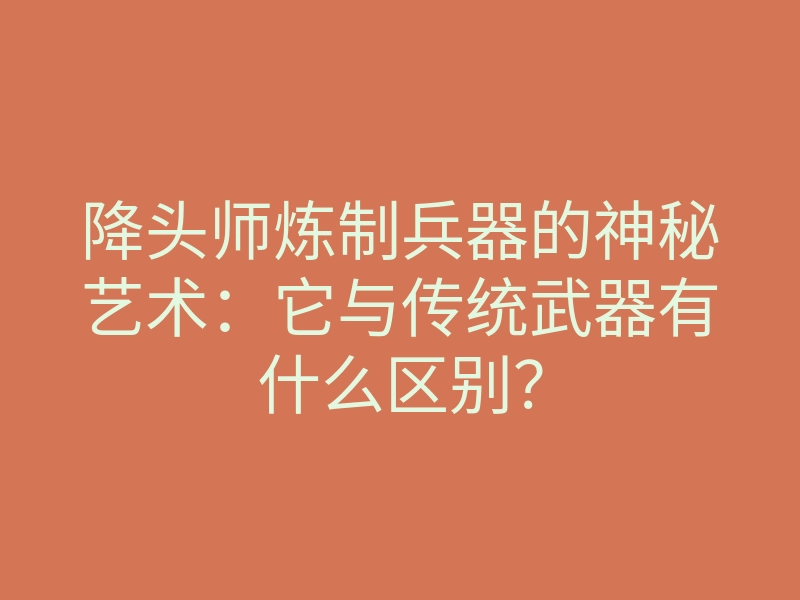 降头师炼制兵器的神秘艺术:它与传统武器有什么区别?