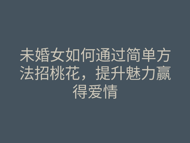 未婚女如何通过简单方法招桃花,提升魅力赢得爱情