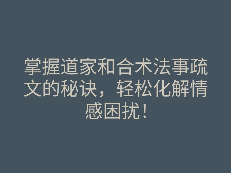 掌握道家和合术法事疏文的秘诀,轻松化解情感困扰!